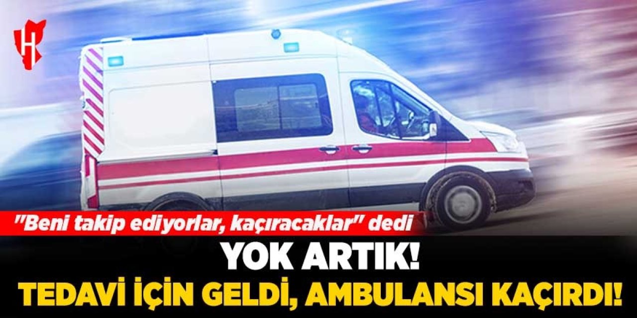 Yok artık! Tedavi için geldi, ambulansı kaçırdı