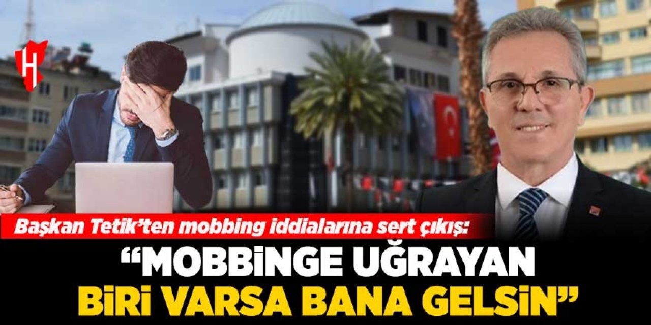 Başkan Tetik’ten mobbing iddiasına sert çıkış: "Mobbinge uğrayan biri varsa, bana gelsin”