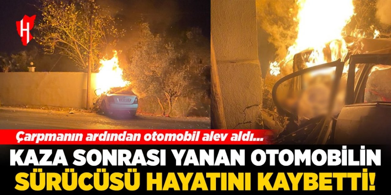 Kaza sonrası yanan otomobilin sürücüsü hayatını kaybetti!