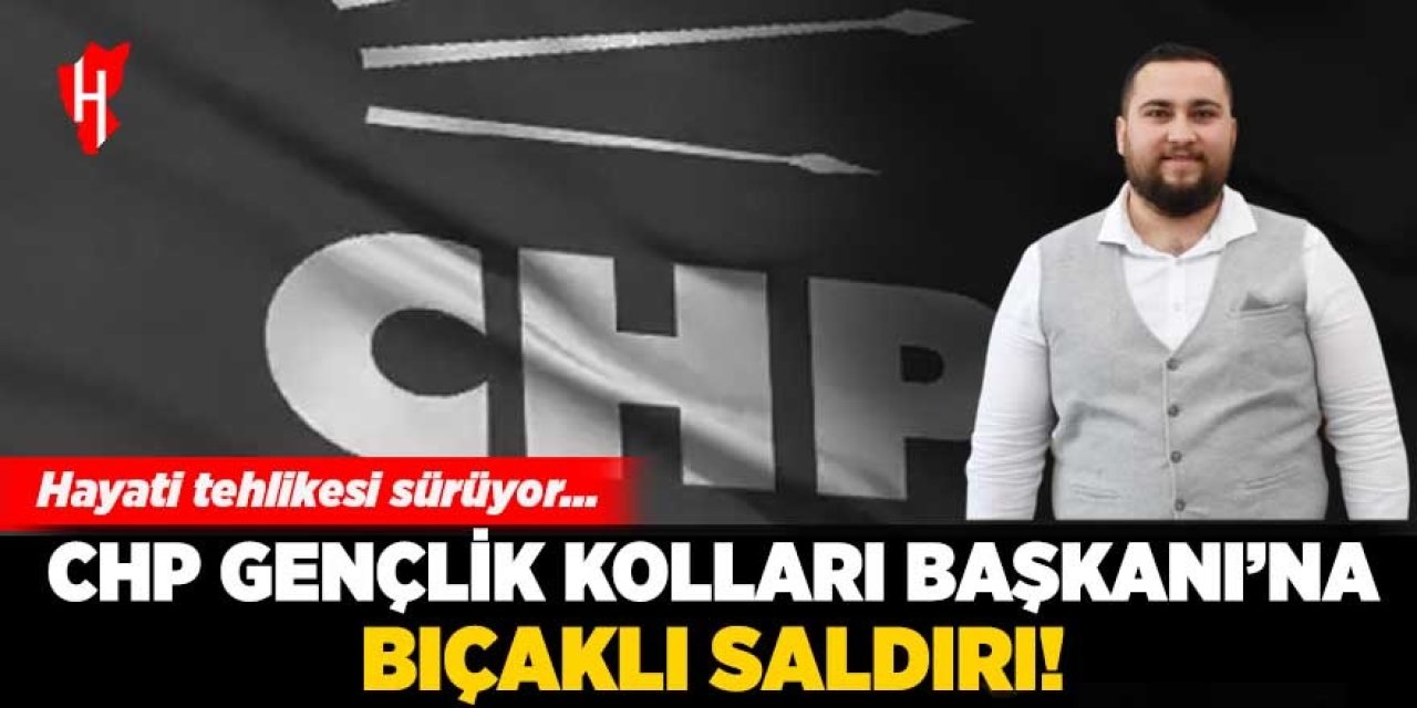 CHP Gençlik Kolları Başkanı'na bıçaklı saldırı: Hayati tehlikesi var