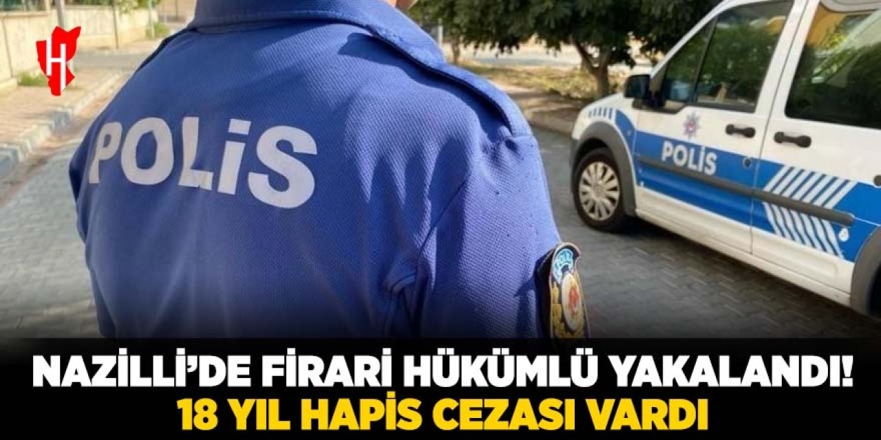 Nazilli'de firari hükümlü yakalandı: 18 yıl hapis cezası vardı