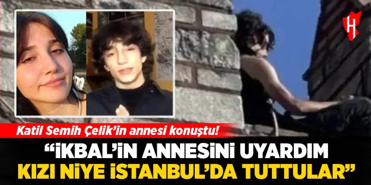 Katil Semih Çelik'in annesi konuştu! İkbal'in ailesini uyardım, kızı niye İstanbul'da tuttular?'