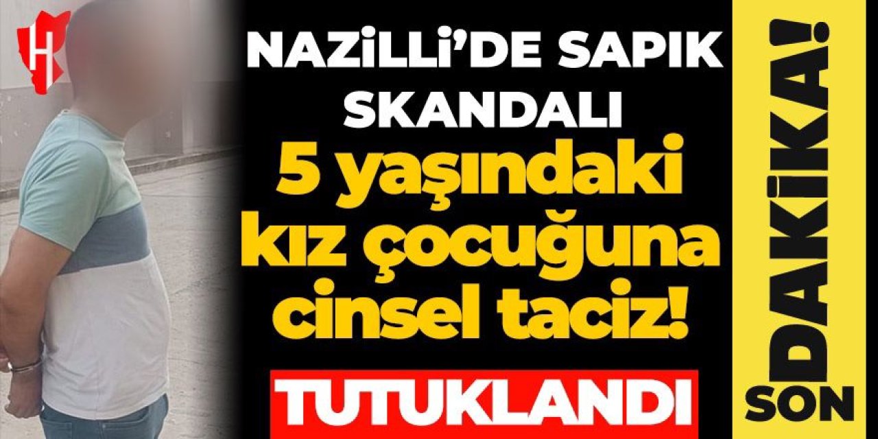 Nazilli'de 5 yaşındaki kız çocuğuna cinsel taciz! O şahıs tutuklandı...