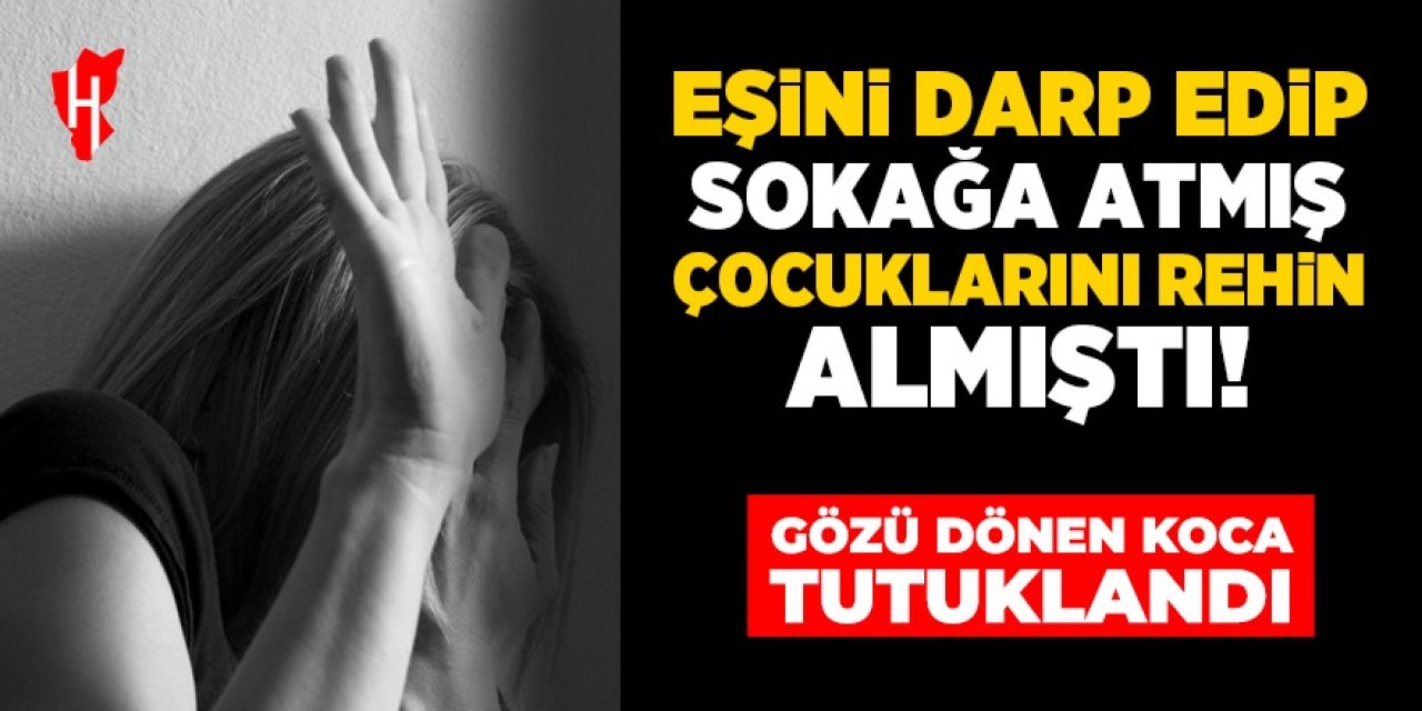 Eşini darp edip sokağa atmış çocuklarını ise rehin almıştı: O acımasız koca tutuklandı!