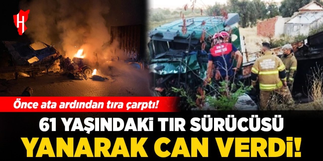 61 yaşındaki tır sürücüsü yanarak can verdi!