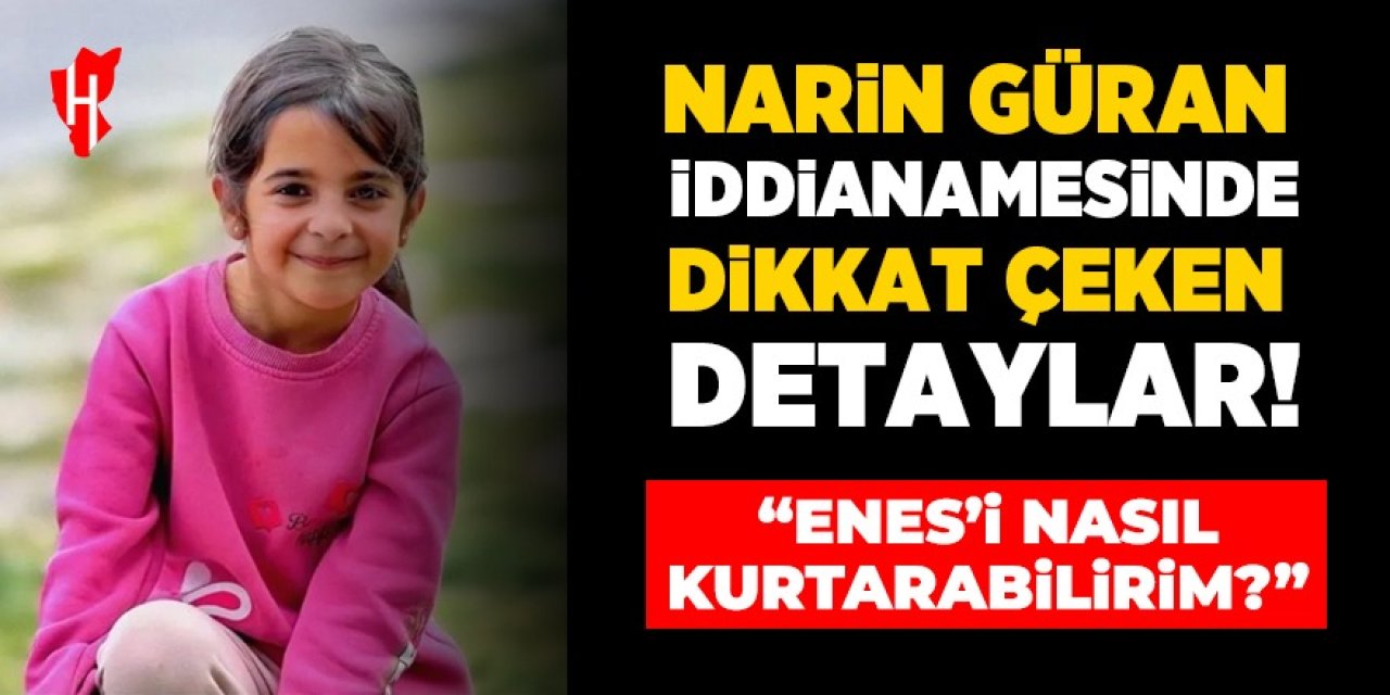 Narin Güran iddianamesinde dikkat çeken detaylar: "Enes'i nasıl kurtarabilirim?"