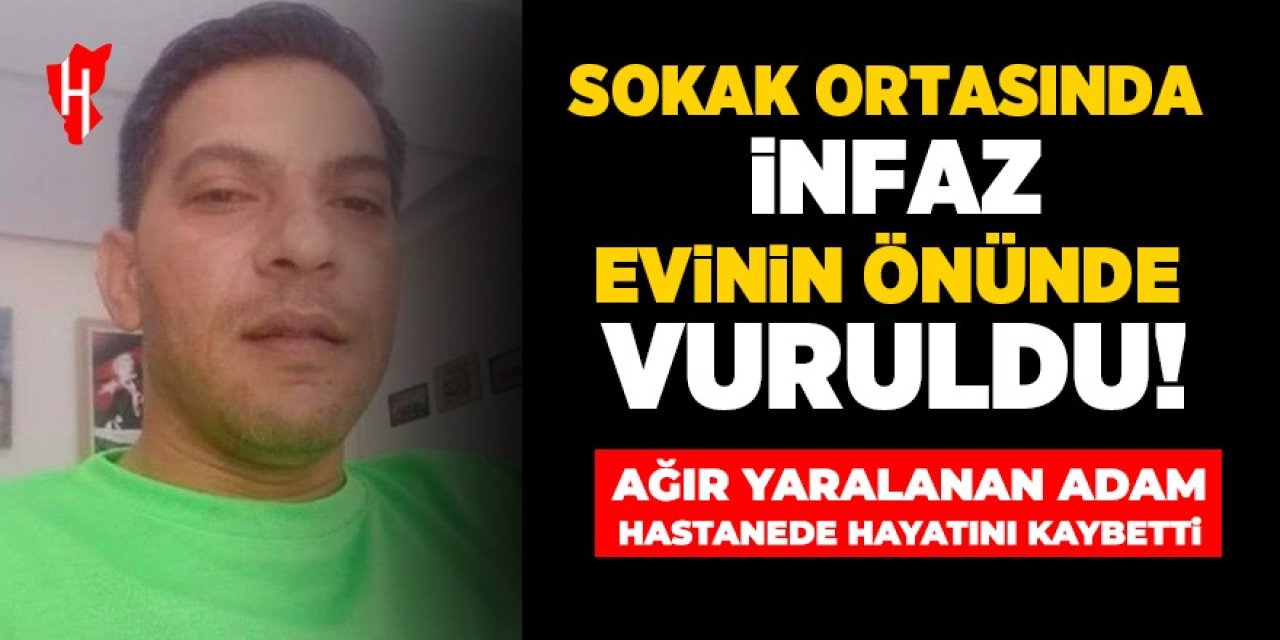 Sokak ortasında infaz: Evinin önünde vurulan adam hastanede hayatını kaybetti