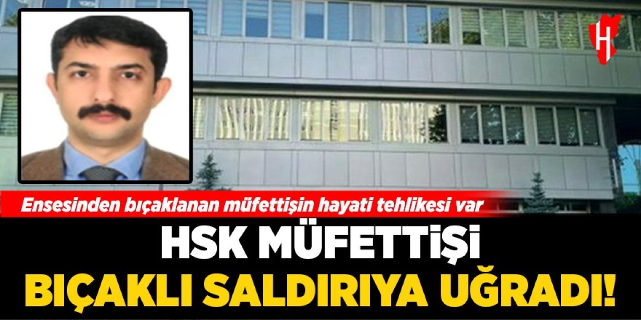 HSK müfettişi bıçaklı saldırıya uğradı: Hayati tehlikesi var!