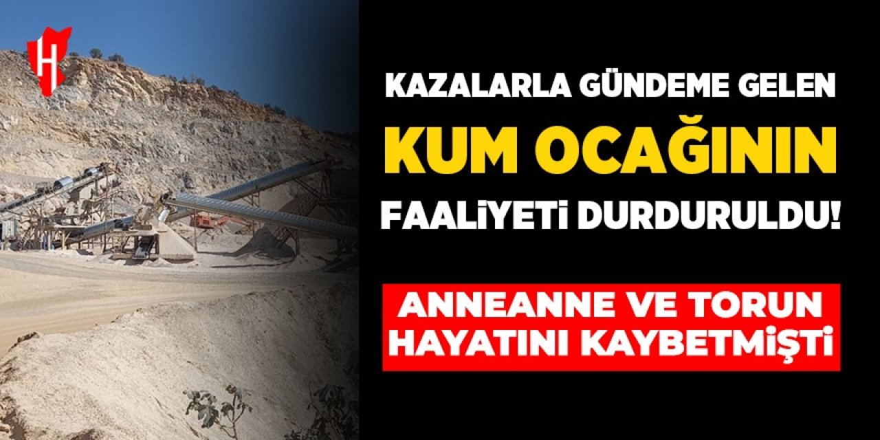 Kazalarla gündeme gelen kum ocağının faaliyetleri durduruldu