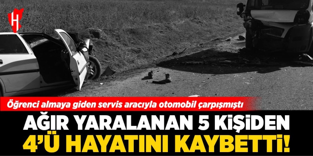 Servis aracıyla otomobil çarpışmıştı: Ağır yaralanan 5 kişiden 4'ü hayatını kaybetti