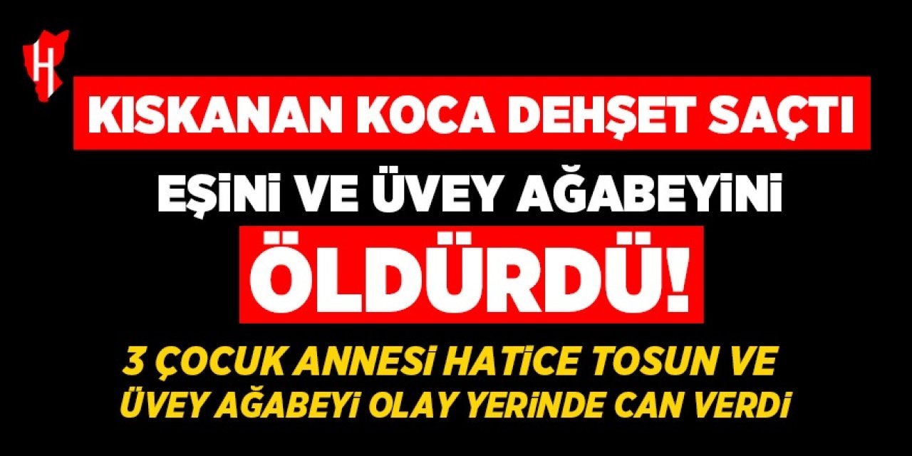 Kıskanan koca dehşet saçtı! Eşini ve üvey ağabeyini öldürdü!