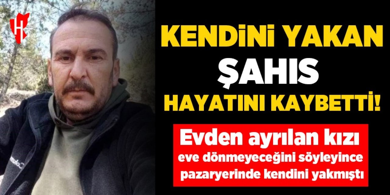 Kızı eve dönmeyeceğini söyleyince kendini ateşe vermişti: Hayatını kaybetti