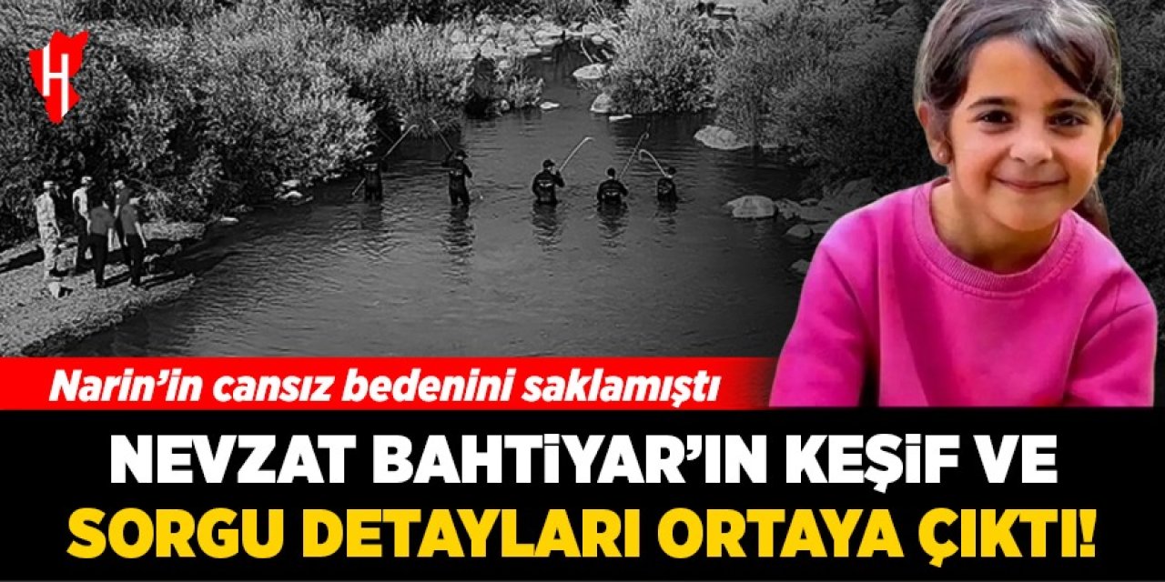 Narin'in cansız bedenini taşıyan Nevzat Bahtiyar'ın keşif ve sorgu detayları ortaya çıktı