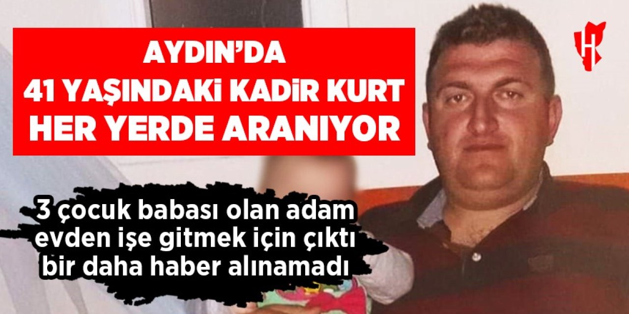 Aydın'da haber alınamayan 41 yaşındaki Kadir Kurt her yerde aranıyor