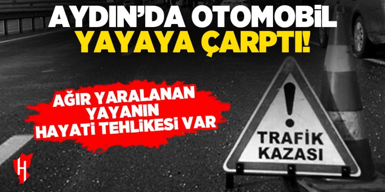 Aydın'da otomobil yayaya çarptı: Ağır yaralanan yayanın hayati tehlikesi var