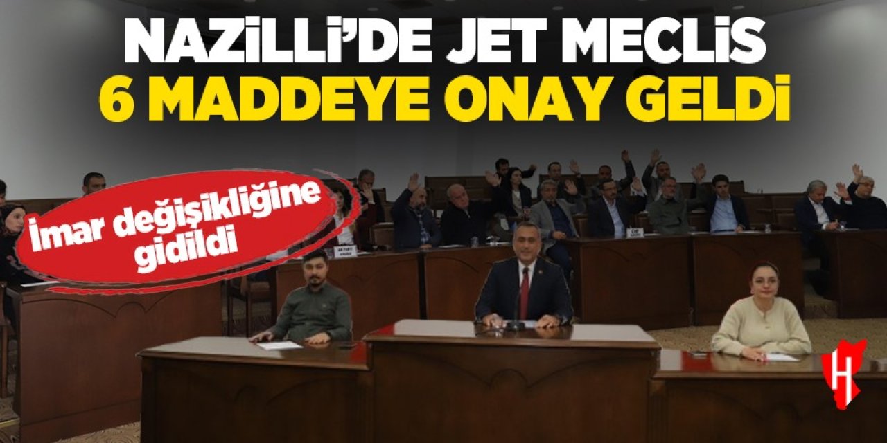 Nazilli’de jet meclis! 6 maddeye onay geldi: İmar değişikliğine gidildi