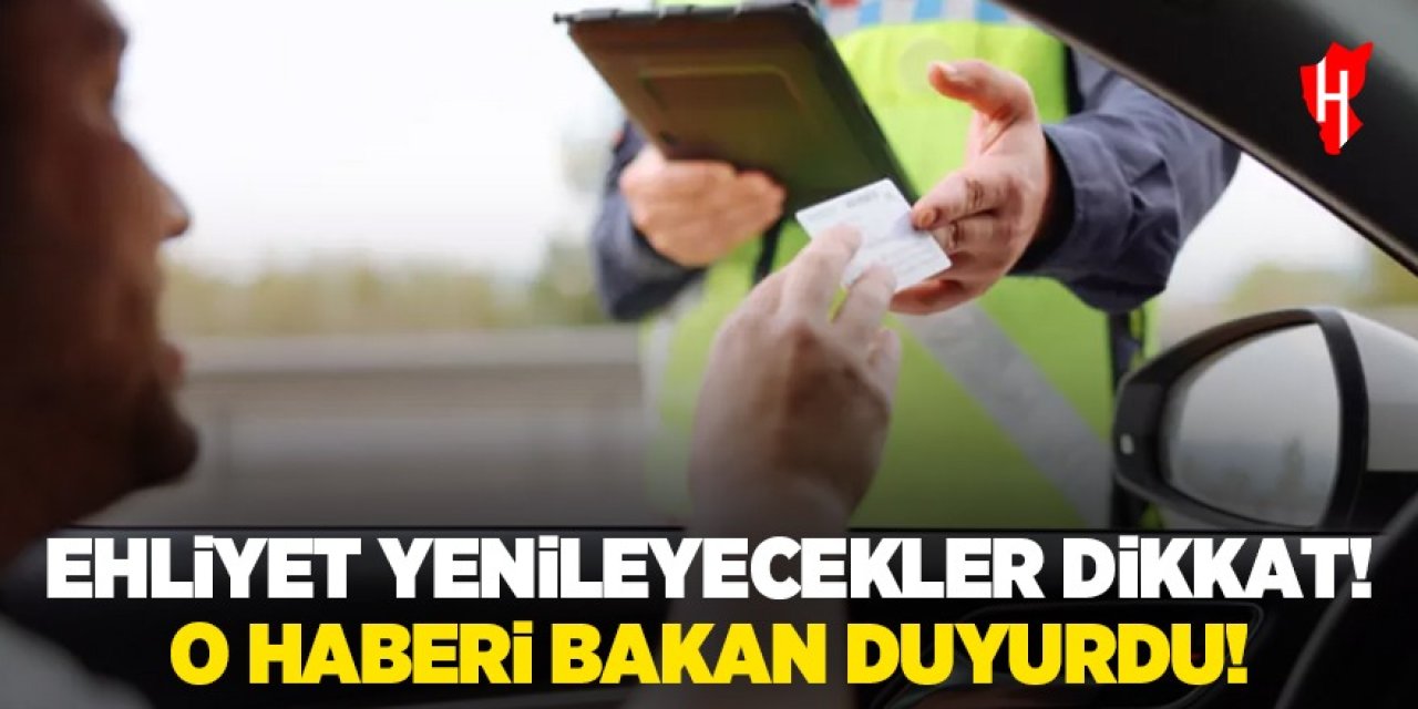 Ehliyet yenileyecekler dikkat! O haberi bakan duyurdu