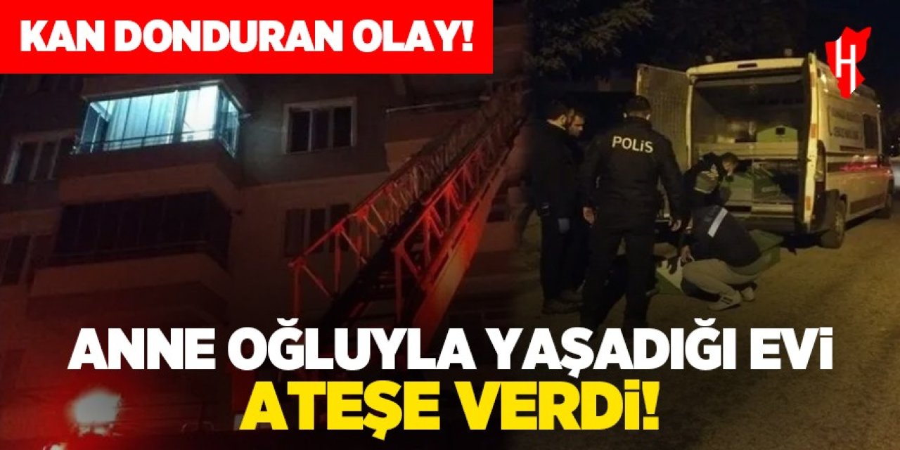 Kan donduran olay! Anne oğluyla yaşadığı evi ateşe verdi