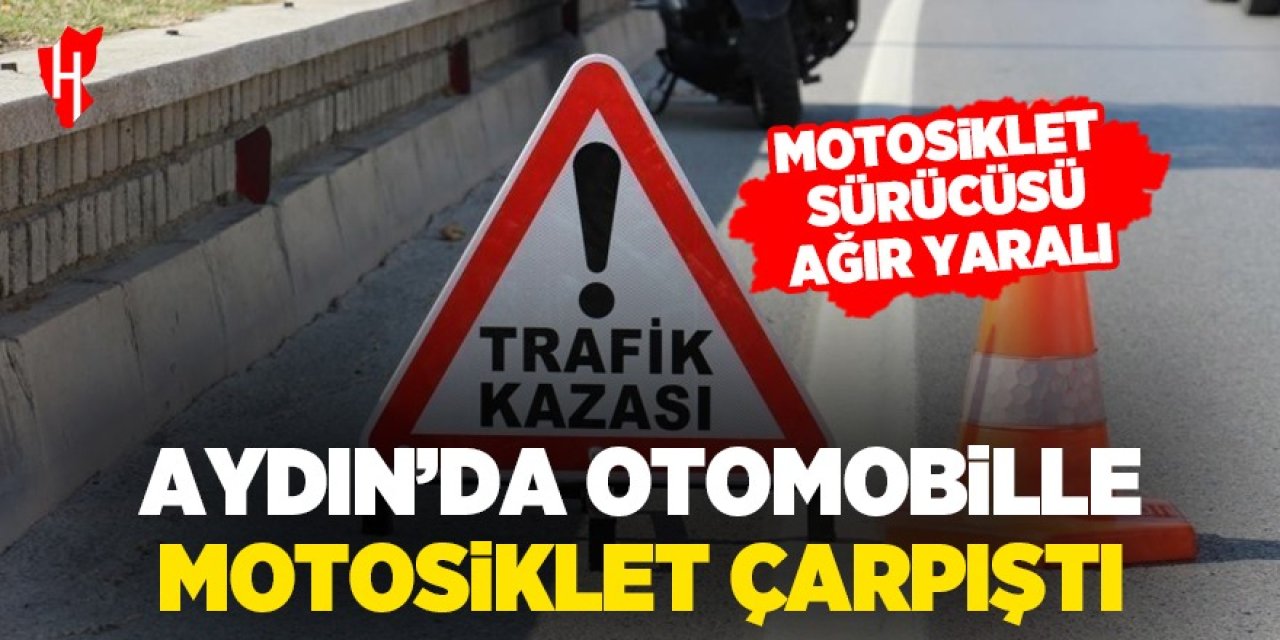 Aydın'da otomobille motosiklet çarpıştı: Motosiklet sürücüsü ağır yaralı