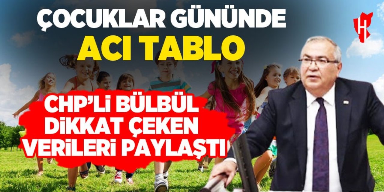 Çocuklar gününde acı tablo: CHP’li Bülbül dikkat çeken verileri paylaştı