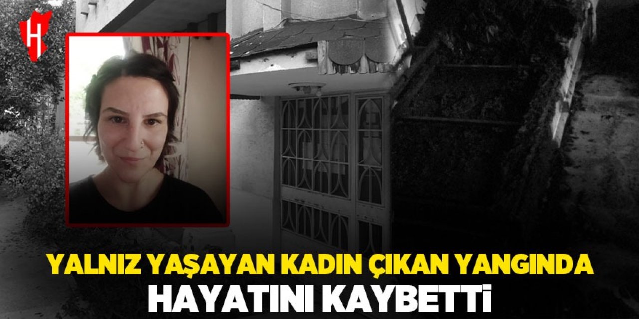 Yalnız yaşayan kadın çıkan yangında hayatını kaybetti