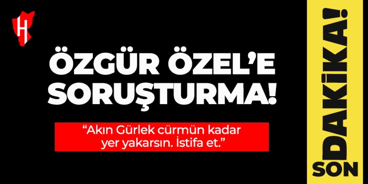 CHP lideri Özgür Özel'e "Akın Gürlek" soruşturması!