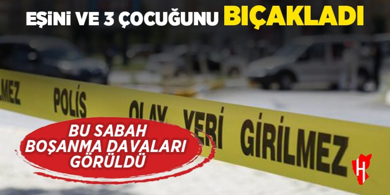 Aile faciası: Eşini ve 3 çocuğunu bıçakladı!