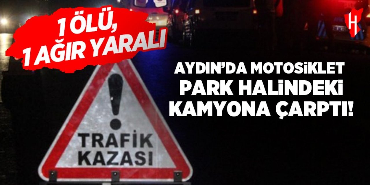 Aydın'da motosiklet park halindeki kamyona çarptı: 1 ölü, 1 ağır yaralı