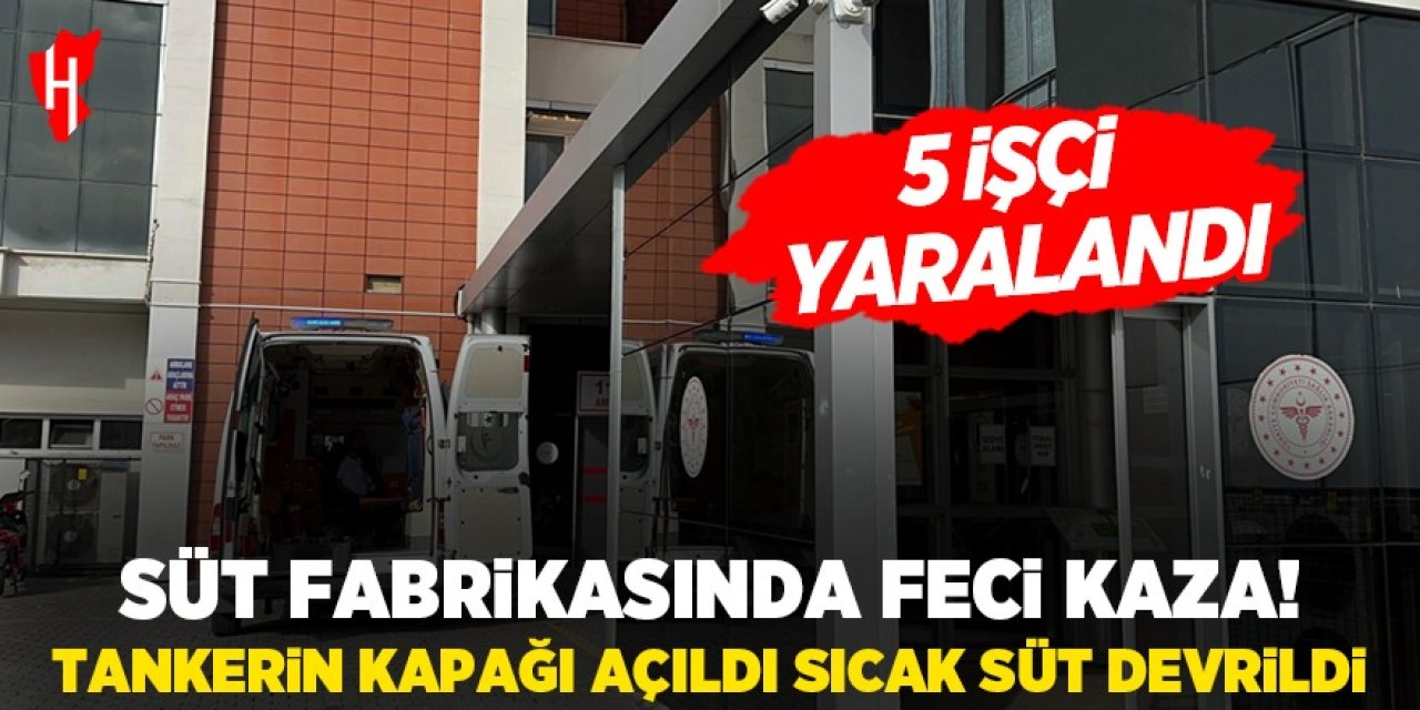 Süt fabrikasında feci kaza! Tankerin kapağı açıldı sıcak süt devrildi: 5 yaralı