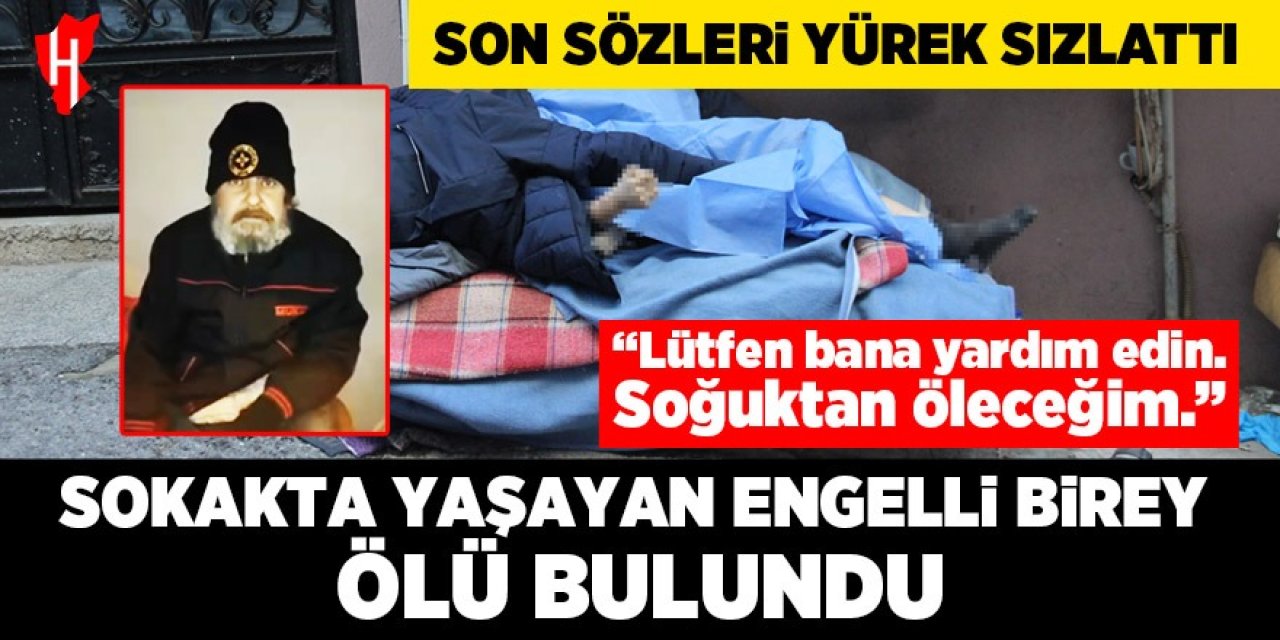 Engelli birey ölü bulundu: "Lütfen bana yardım edin. Soğuktan öleceğim." demişti