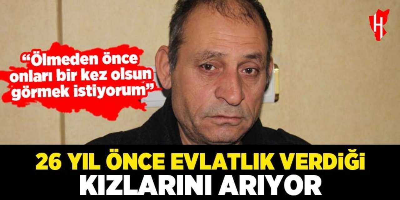 26 yıl önce evlatlık verdiği kızlarını arıyor: "Ölmeden önce onları bir kez olsun görmek istiyorum”