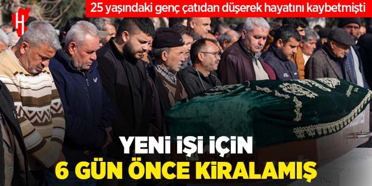 25 yaşındaki genç çatıdan düşerek hayatını kaybetmişti: Yeni işi için 6 gün önce taşınmış