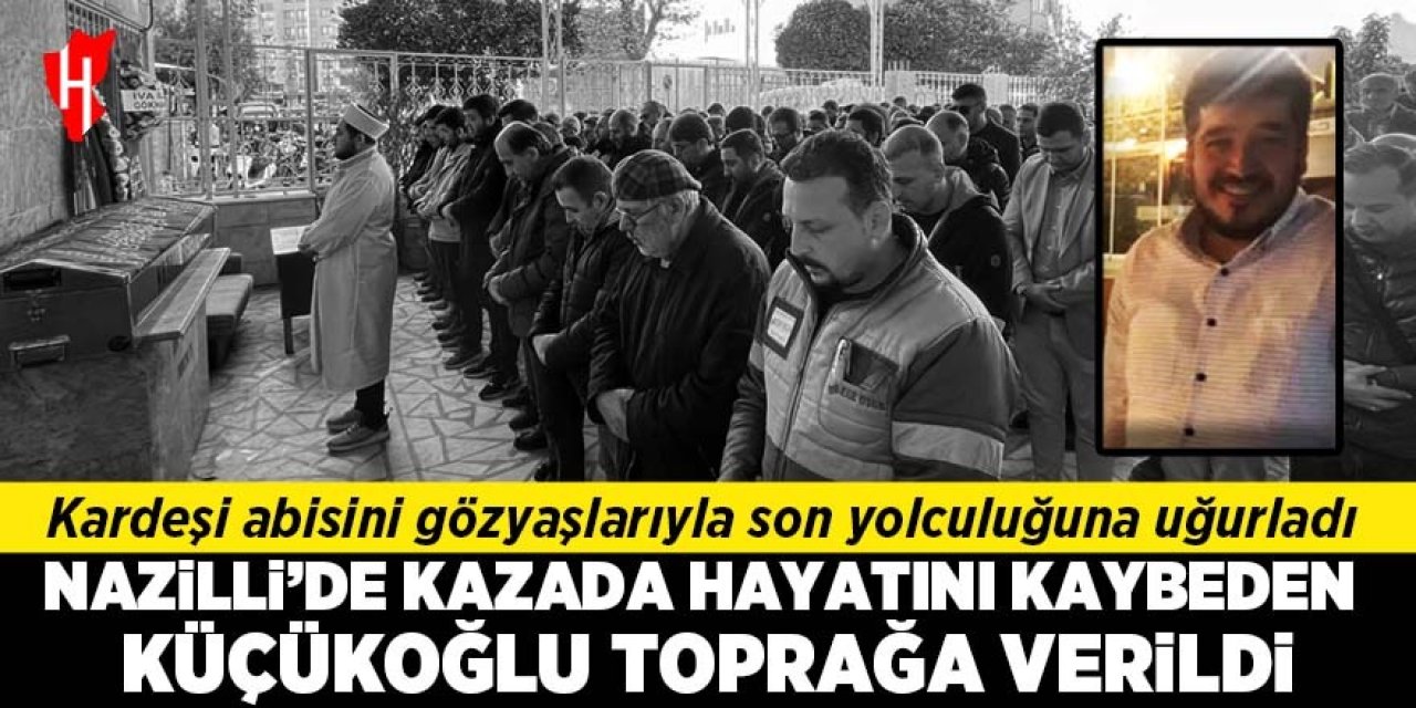 Nazilli’de kazada hayatını kaybeden Küçükoğlu, toprağa verildi