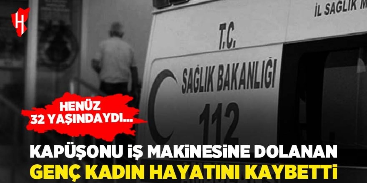 Kapüşonu iş makinesine dolanan 32 yaşındaki kadın hayatını kaybetti