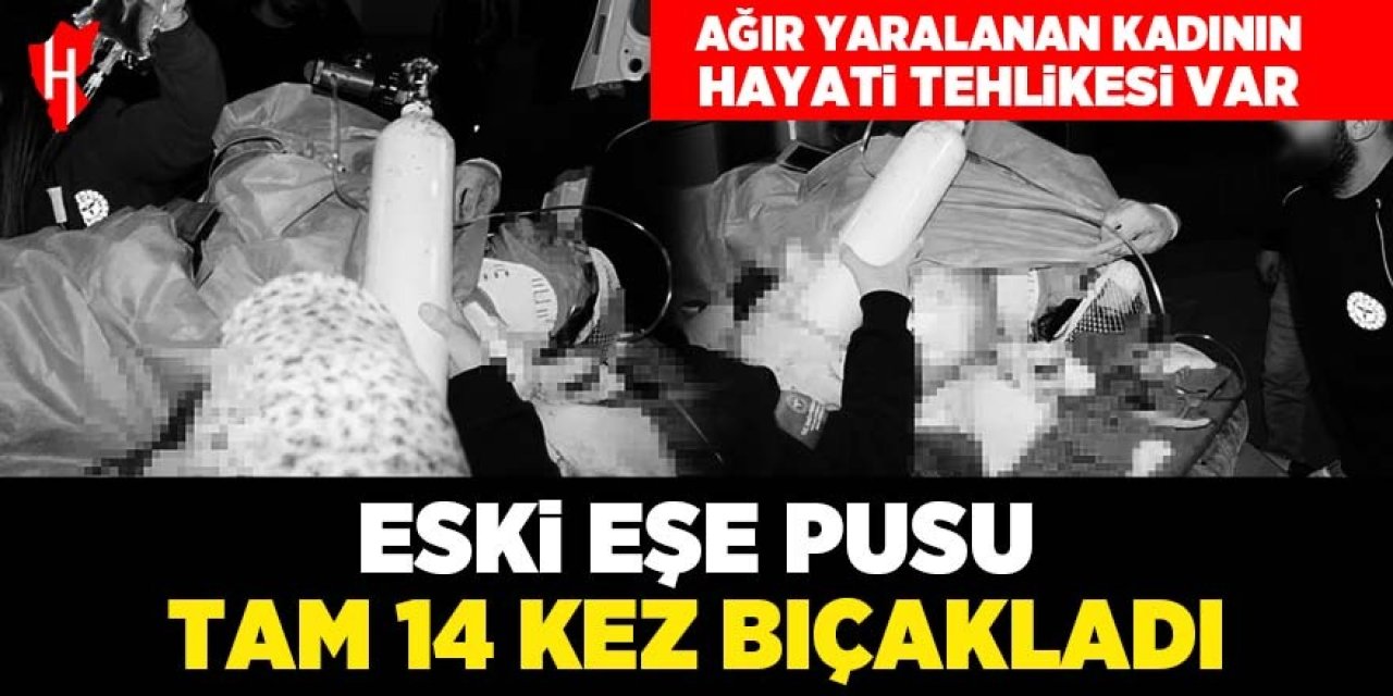 Eski eşine pusu kurup 14 kez bıçakladı! Ağır yaralanan kadının hayati tehlikesi var