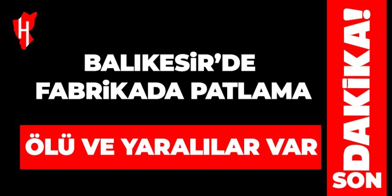 Balıkesir'de patlayıcı üreten fabrikada patlama: Ölü ve yaralılar var