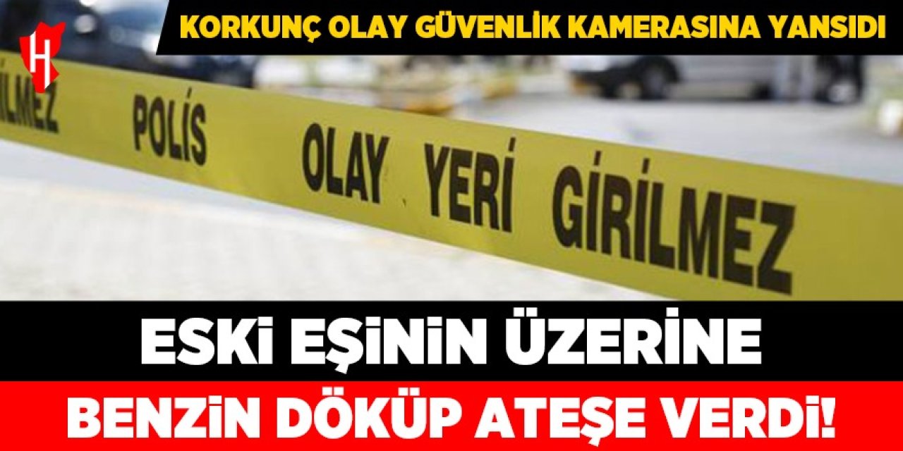 Korkunç olay! Eski eşinin üzerine benzin döküp ateşe verdi