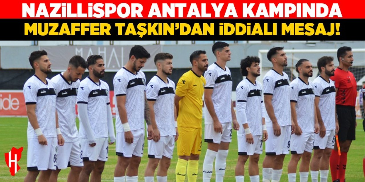 Nazillispor Antalya kampında: Muzaffer Taşkın’dan iddialı mesaj!