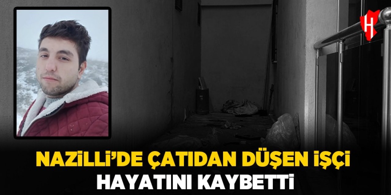 Nazilli’de çatıdan düşen işçi öldü