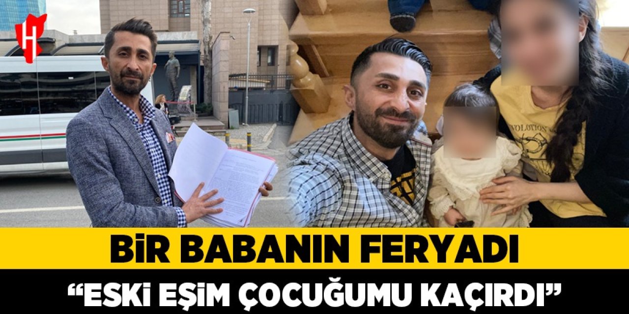 Bir babanın feryadı! Eski eşim çocuğumu kaçırdı