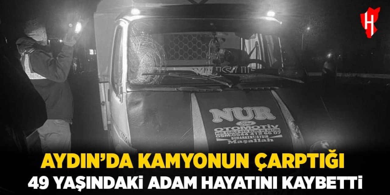 Aydın'da kamyonun çarptığı 49 yaşındaki şahıs hayatını kaybetti