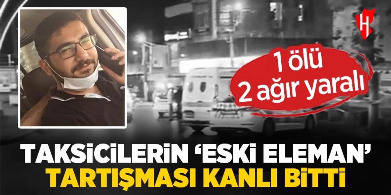 Taksicilerin 'eski eleman' tartışması silahlı kavgaya döndü: 1ölü, 2 ağır yaralı