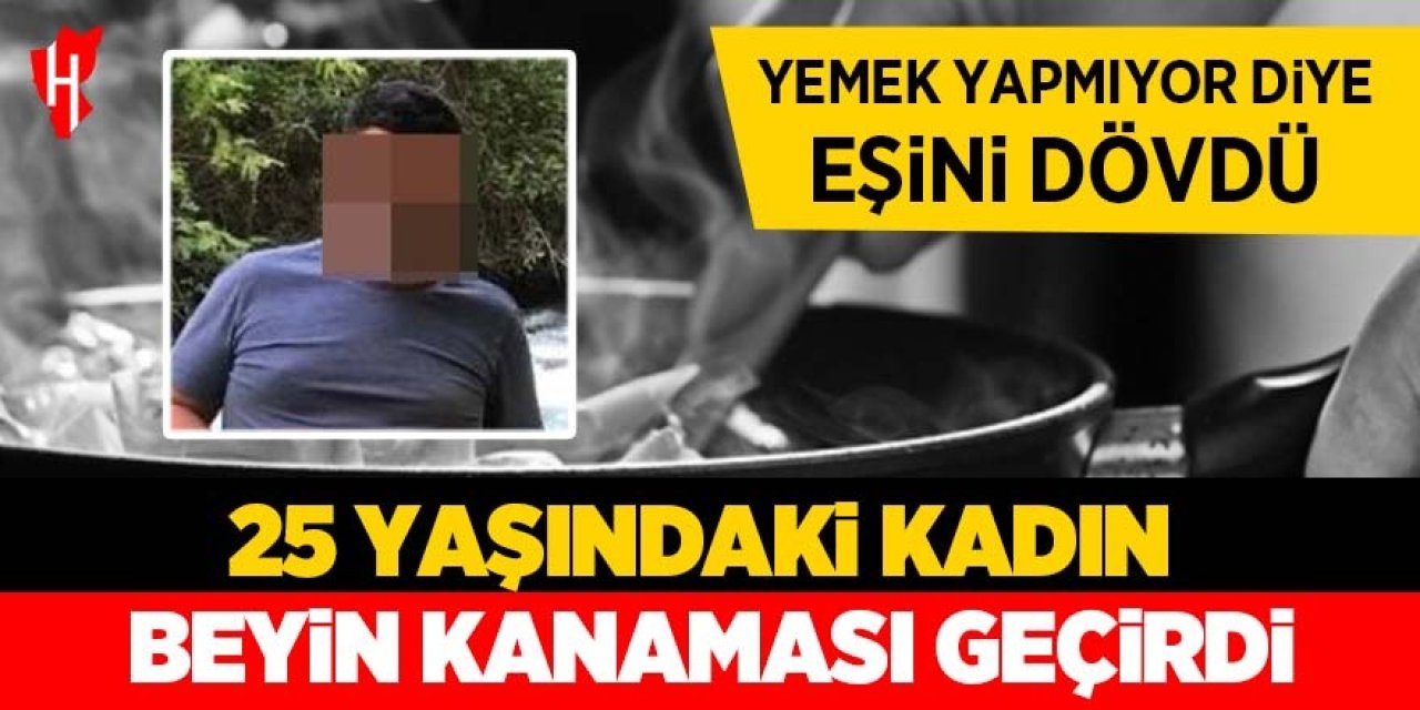 Yemek yapmıyor diye eşini dövdü: Genç kadın beyin kanaması geçirdi