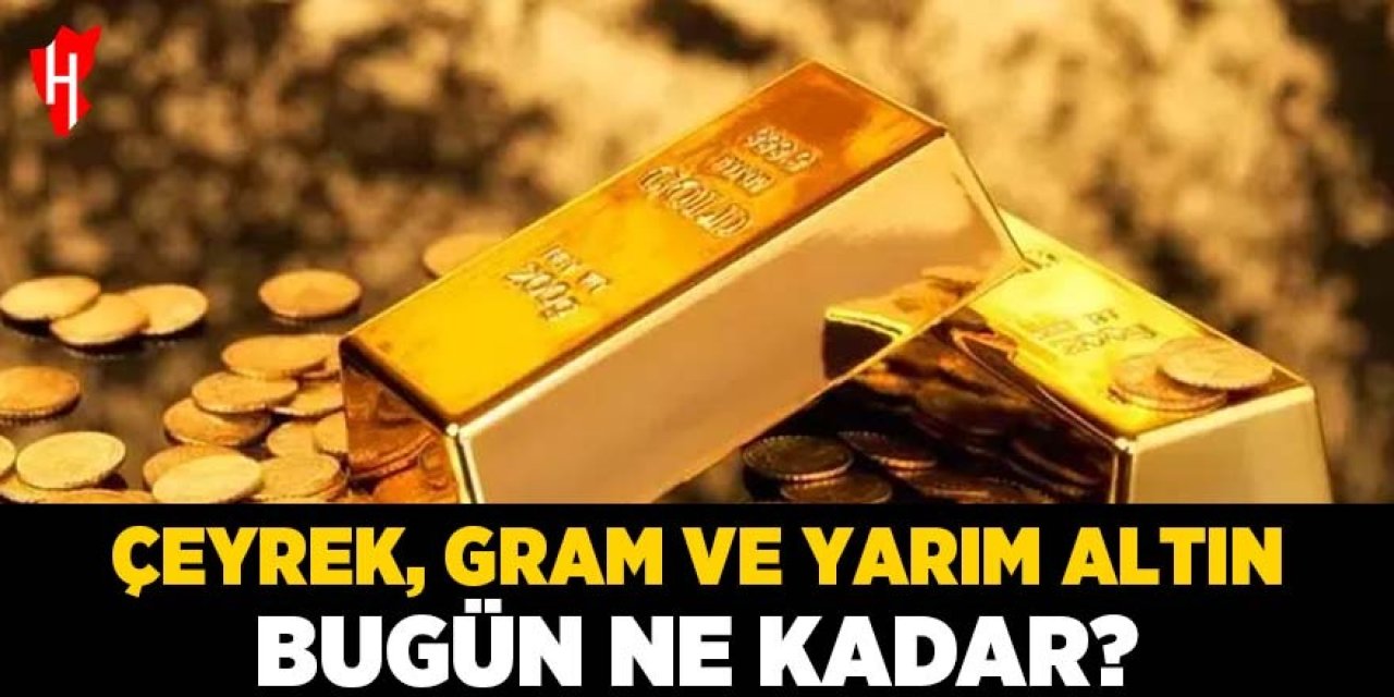 Çeyrek, gram ve yarım altın bugün ne kadar?