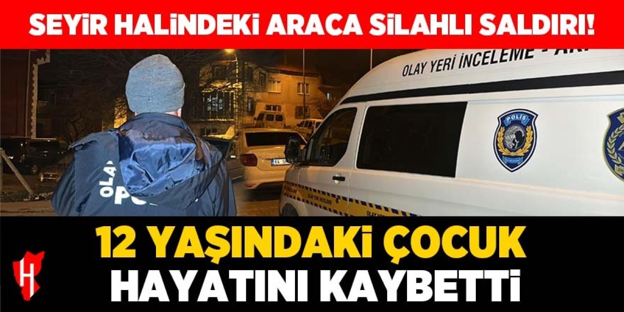 Seyir halindeki araca ateş açıldı: 12 yaşındaki çocuk hayatını kaybetti