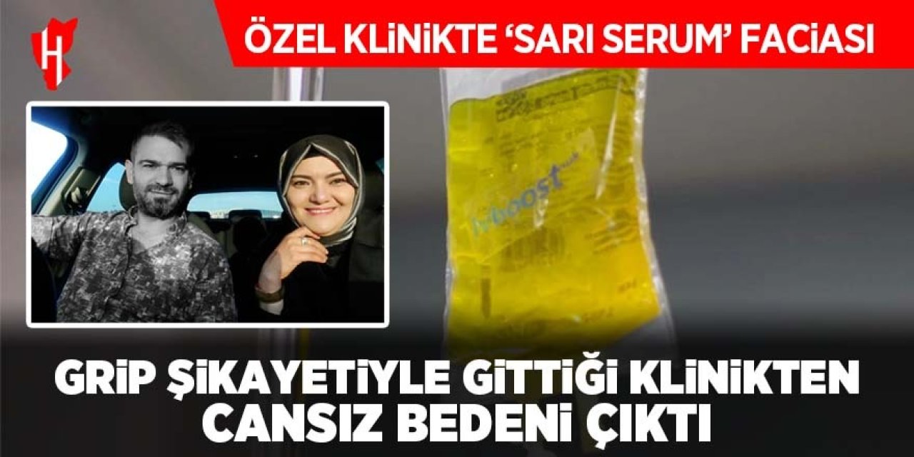 Özel klinikte 'sarı serum' faciası: Grip şikayetiyle gitti, cansız bedeni çıktı