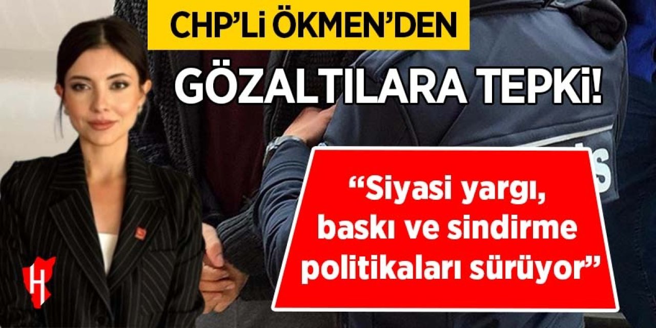 CHP’li Ökmen’den gözaltılara tepki: “Siyasi yargı, baskı ve sindirme politikaları sürüyor”