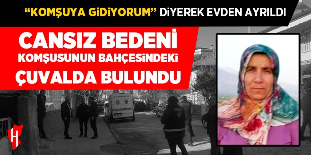 "Komşuya gidiyorum" diyerek evden çıkan kadının cansız bedeni komşusunun bahçesindeki çuvalda bulundu