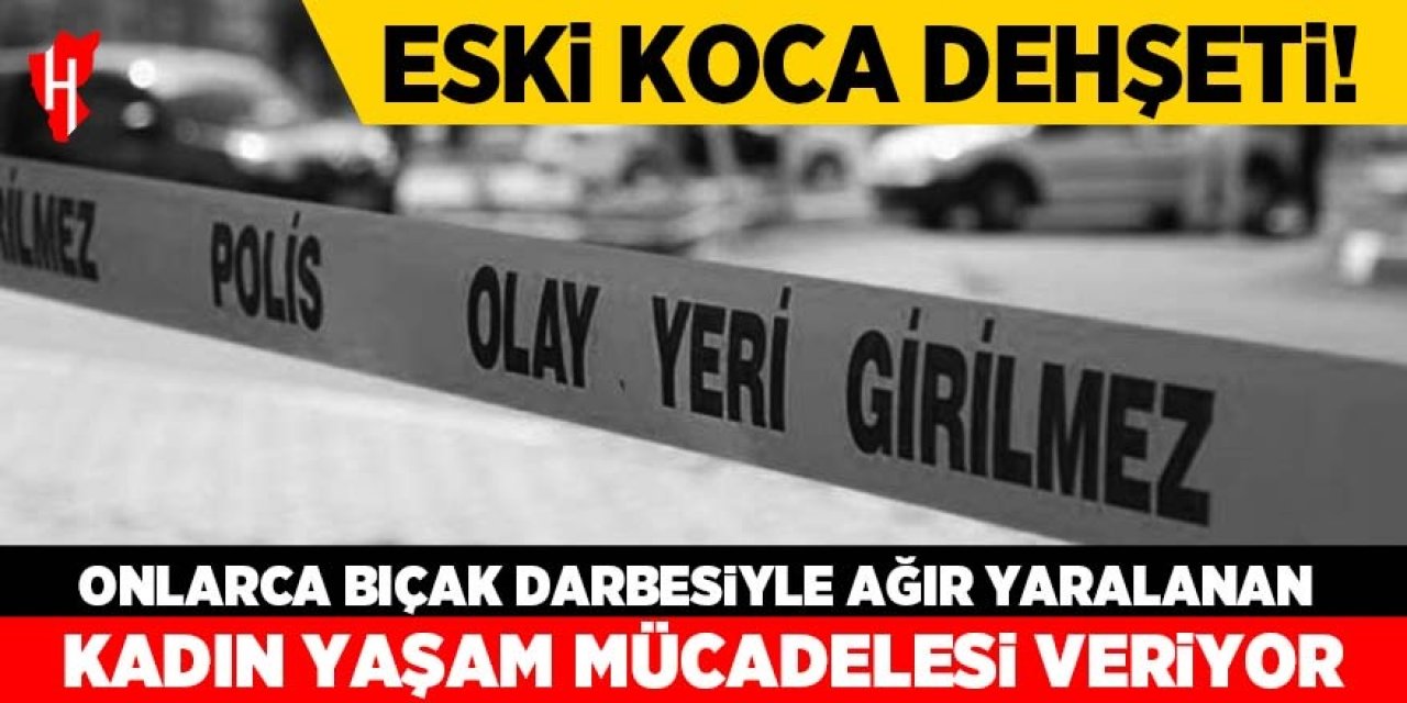 Eski koca dehşeti! Ağır yaralanan kadın yaşam mücadelesi veriyor