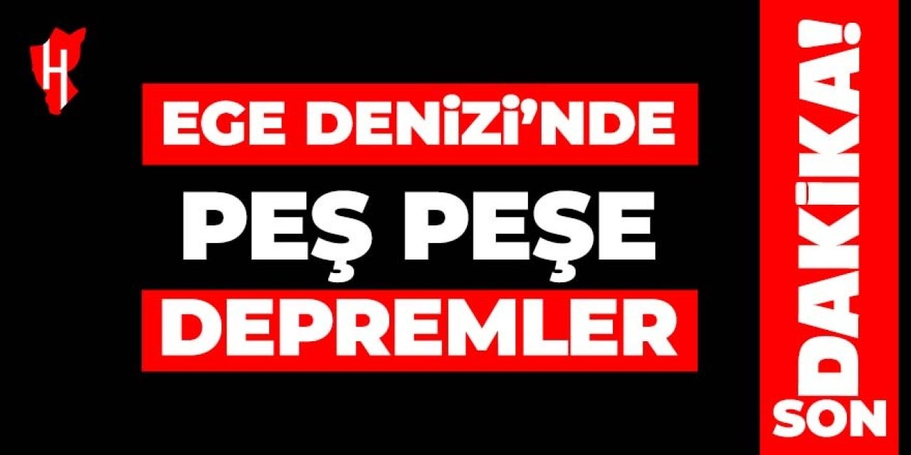 Ege Denizi'nde peş peşe depremler!